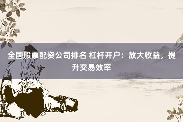 全国股票配资公司排名 杠杆开户：放大收益，提升交易效率