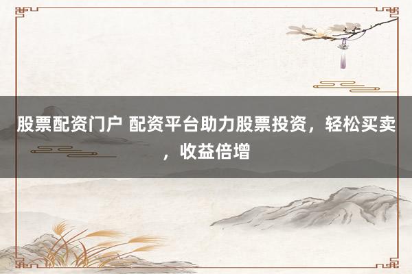 股票配资门户 配资平台助力股票投资，轻松买卖，收益倍增