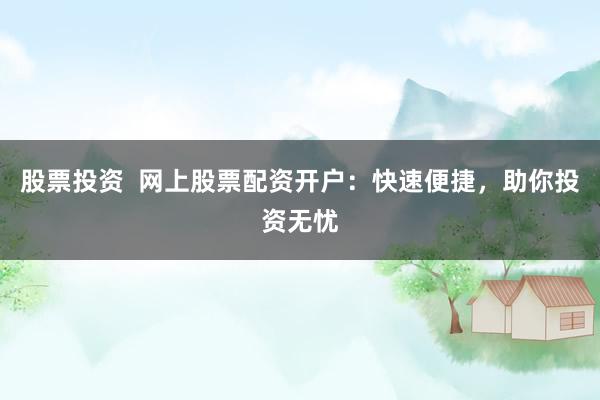 股票投资  网上股票配资开户：快速便捷，助你投资无忧