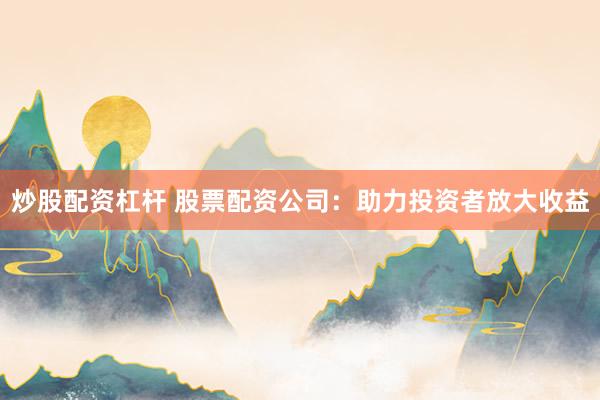 炒股配资杠杆 股票配资公司：助力投资者放大收益