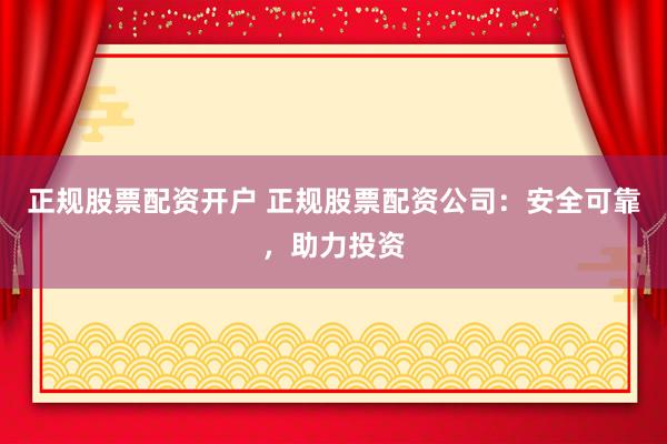 正规股票配资开户 正规股票配资公司：安全可靠，助力投资