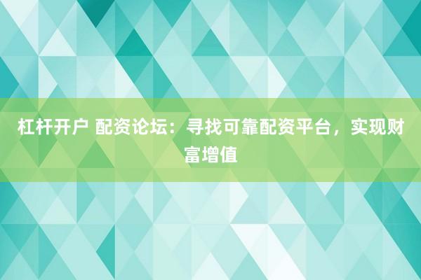 杠杆开户 配资论坛：寻找可靠配资平台，实现财富增值