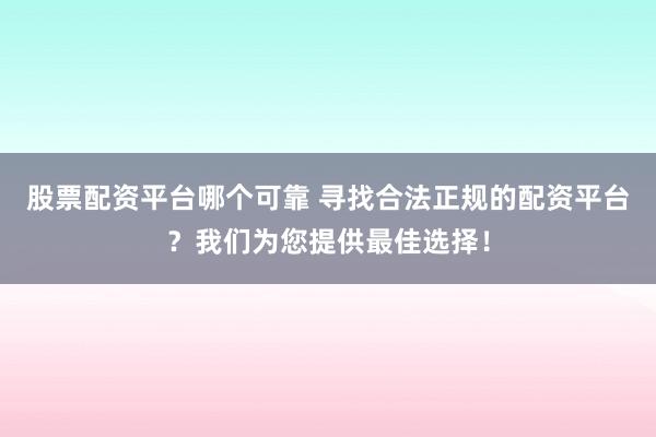 股票配资平台哪个可靠 寻找合法正规的配资平台?我们为您提供最佳选择!