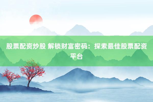 股票配资炒股 解锁财富密码：探索最佳股票配资平台