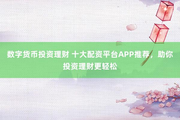 数字货币投资理财 十大配资平台APP推荐，助你投资理财更轻松