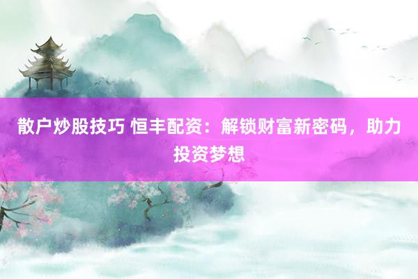 散户炒股技巧 恒丰配资：解锁财富新密码，助力投资梦想
