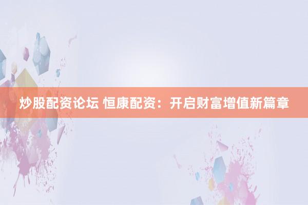 炒股配资论坛 恒康配资：开启财富增值新篇章