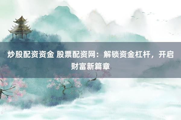 炒股配资资金 股票配资网:解锁资金杠杆,开启财富新篇章
