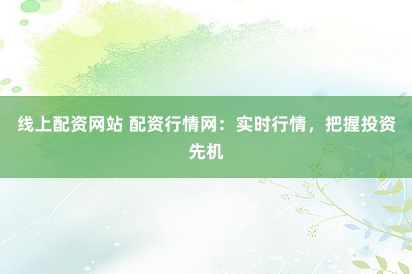 线上配资网站 配资行情网:实时行情,把握投资先机