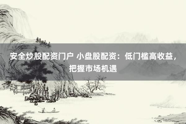安全炒股配资门户 小盘股配资：低门槛高收益，把握市场机遇