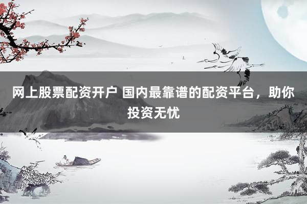 网上股票配资开户 国内最靠谱的配资平台，助你投资无忧