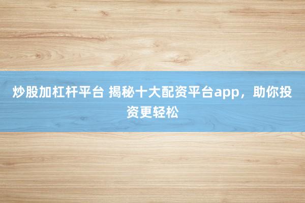 炒股加杠杆平台 揭秘十大配资平台app,助你投资更轻松
