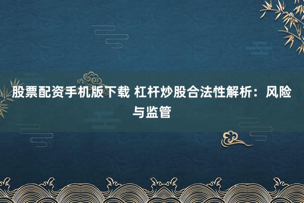 股票配资手机版下载 杠杆炒股合法性解析：风险与监管