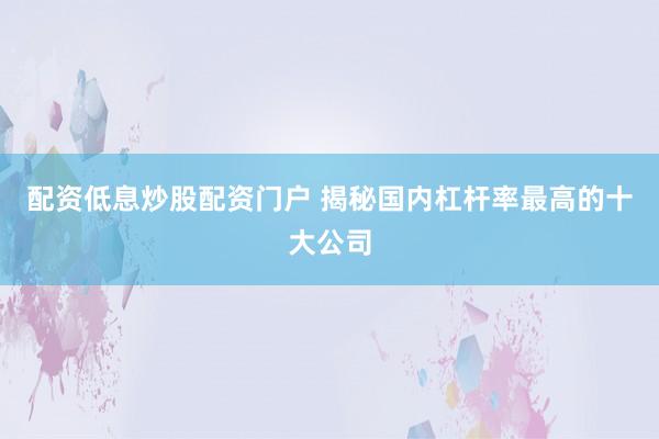 配资低息炒股配资门户 揭秘国内杠杆率最高的十大公司