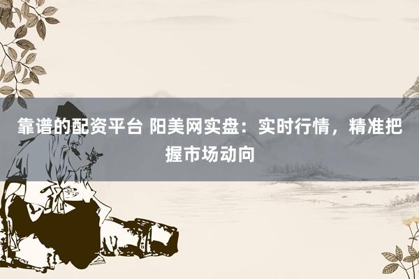 靠谱的配资平台 阳美网实盘：实时行情，精准把握市场动向