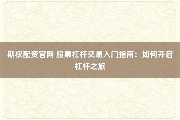 期权配资官网 股票杠杆交易入门指南:如何开启杠杆之旅