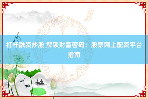 杠杆融资炒股 解锁财富密码：股票网上配资平台指南