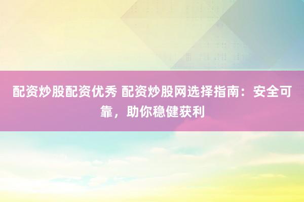 配资炒股配资优秀 配资炒股网选择指南:安全可靠,助你稳健获利