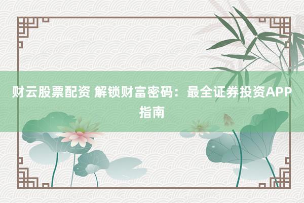 财云股票配资 解锁财富密码：最全证券投资APP指南