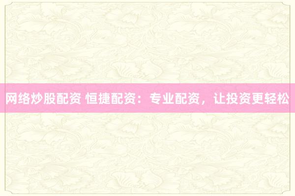 网络炒股配资 恒捷配资：专业配资，让投资更轻松