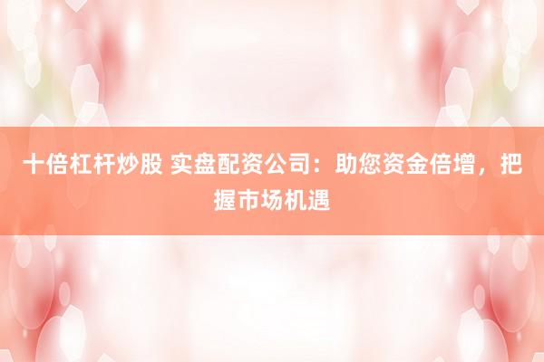 十倍杠杆炒股 实盘配资公司：助您资金倍增，把握市场机遇