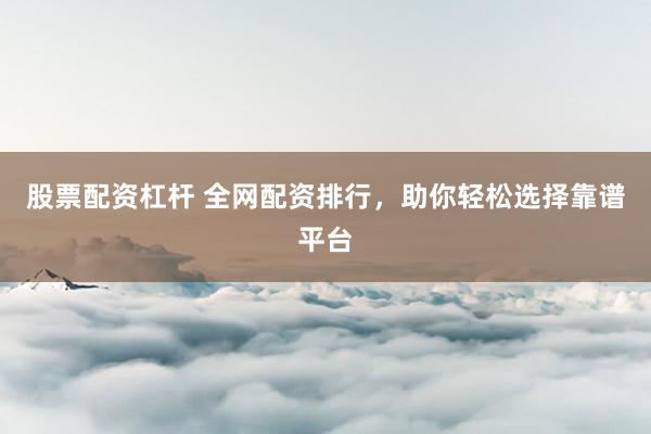 股票配资杠杆 全网配资排行，助你轻松选择靠谱平台