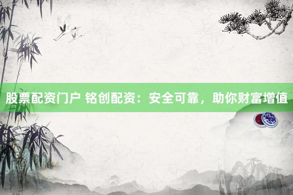 股票配资门户 铭创配资：安全可靠，助你财富增值