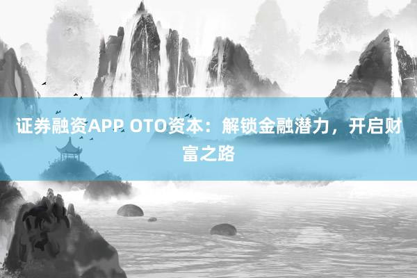 证券融资APP OTO资本：解锁金融潜力，开启财富之路