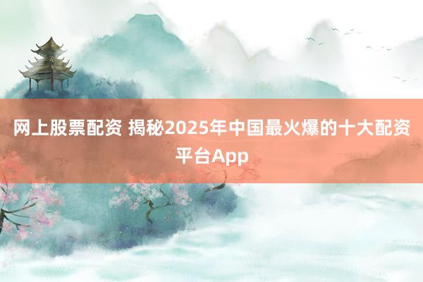 网上股票配资 揭秘2025年中国最火爆的十大配资平台App