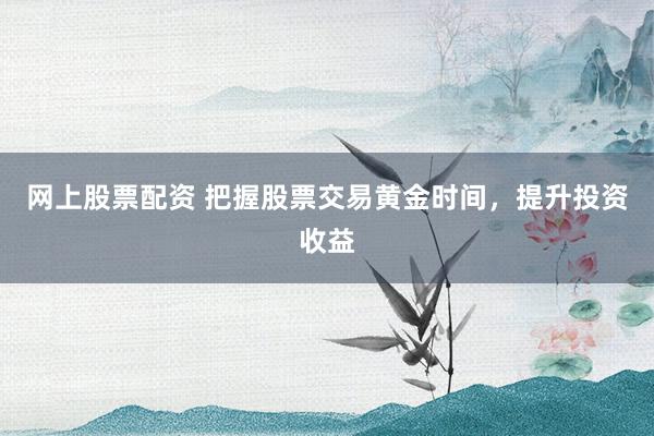 网上股票配资 把握股票交易黄金时间，提升投资收益