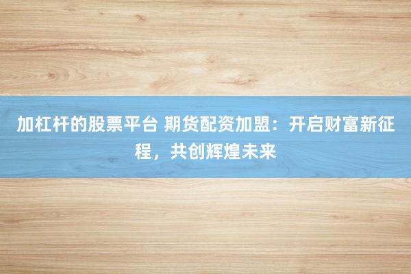 加杠杆的股票平台 期货配资加盟：开启财富新征程，共创辉煌未来