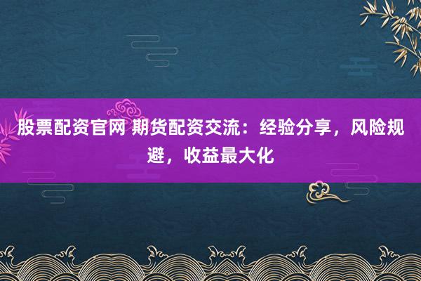 股票配资官网 期货配资交流：经验分享，风险规避，收益最大化