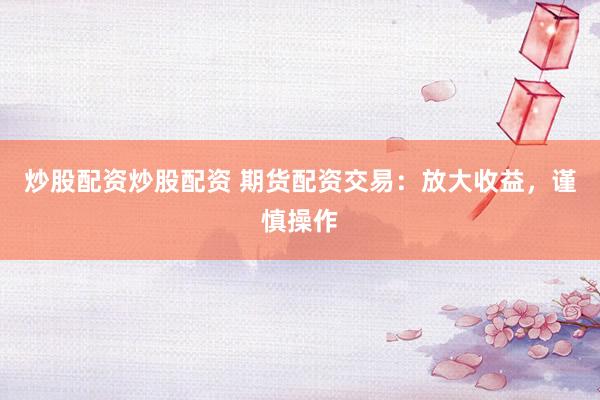 炒股配资炒股配资 期货配资交易：放大收益，谨慎操作