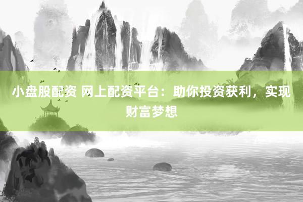 小盘股配资 网上配资平台:助你投资获利,实现财富梦想