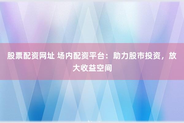 股票配资网址 场内配资平台:助力股市投资,放大收益空间