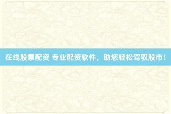 在线股票配资 专业配资软件，助您轻松驾驭股市！