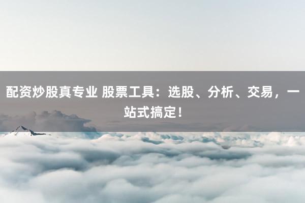 配资炒股真专业 股票工具:选股、分析、交易,一站式搞定!