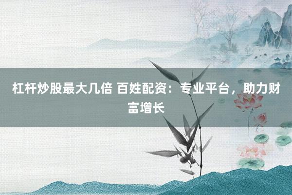 杠杆炒股最大几倍 百姓配资:专业平台,助力财富增长