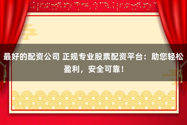 最好的配资公司 正规专业股票配资平台：助您轻松盈利，安全可靠！