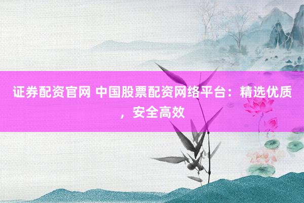 证券配资官网 中国股票配资网络平台：精选优质，安全高效