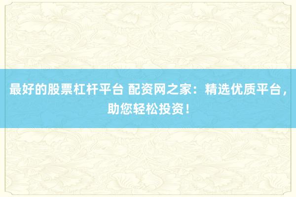 最好的股票杠杆平台 配资网之家：精选优质平台，助您轻松投资！