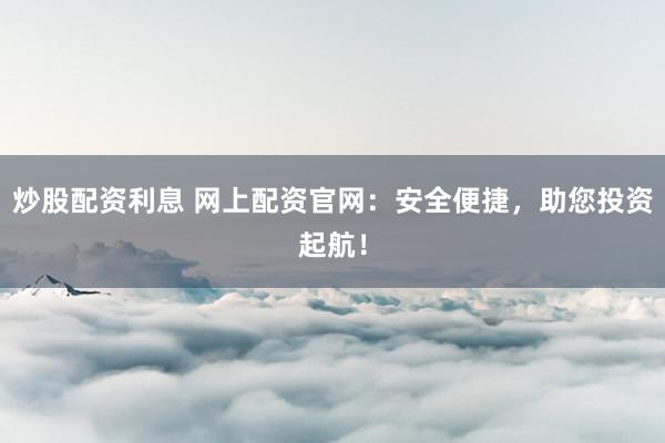 炒股配资利息 网上配资官网：安全便捷，助您投资起航！