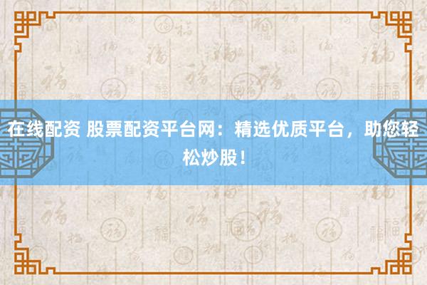 在线配资 股票配资平台网：精选优质平台，助您轻松炒股！