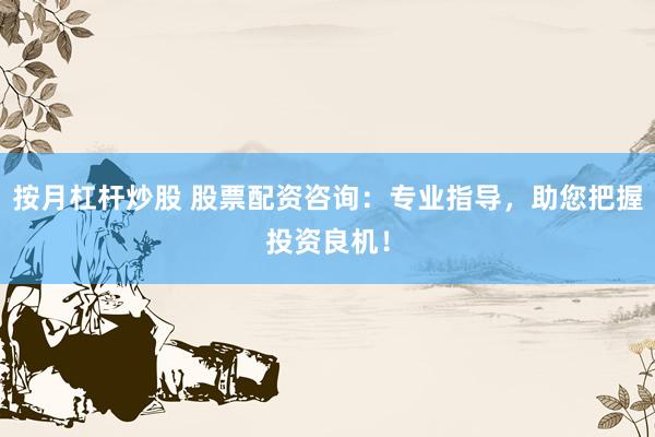 按月杠杆炒股 股票配资咨询：专业指导，助您把握投资良机！