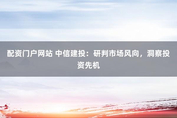 配资门户网站 中信建投：研判市场风向，洞察投资先机