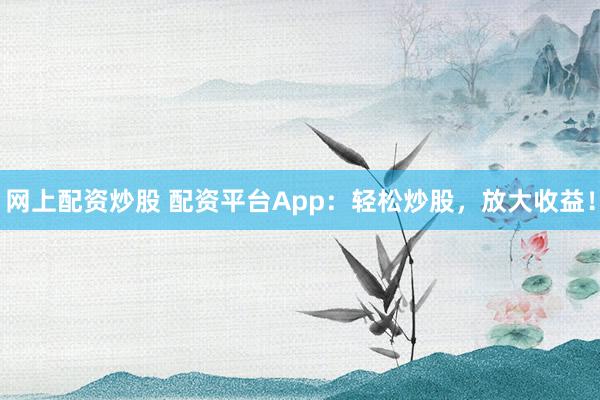 网上配资炒股 配资平台App:轻松炒股,放大收益!