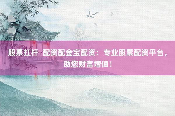 股票扛杆  配资配金宝配资：专业股票配资平台，助您财富增值！