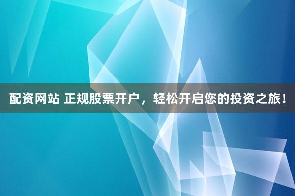 配资网站 正规股票开户，轻松开启您的投资之旅！