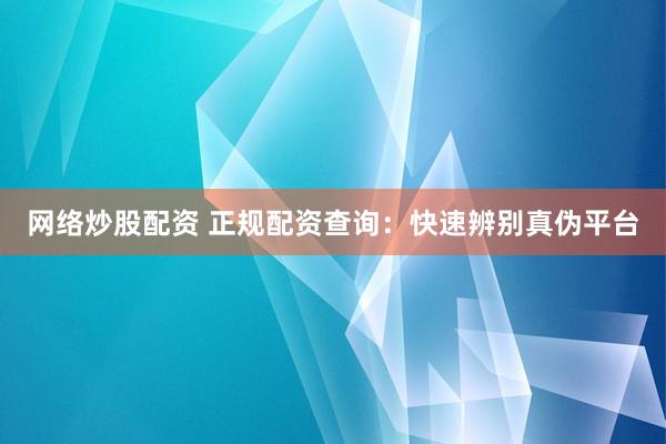 网络炒股配资 正规配资查询：快速辨别真伪平台