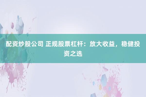 配资炒股公司 正规股票杠杆：放大收益，稳健投资之选
